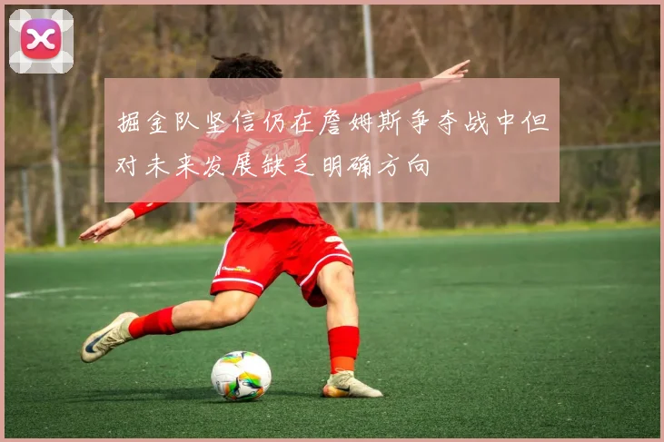 掘金队坚信仍在詹姆斯争夺战中但对未来发展缺乏明确方向