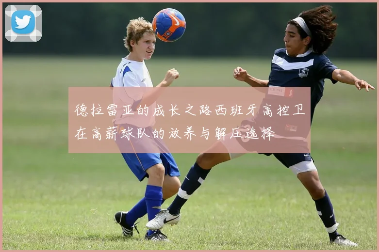德拉雷亚的成长之路西班牙高控卫在高薪球队的放养与解压选择