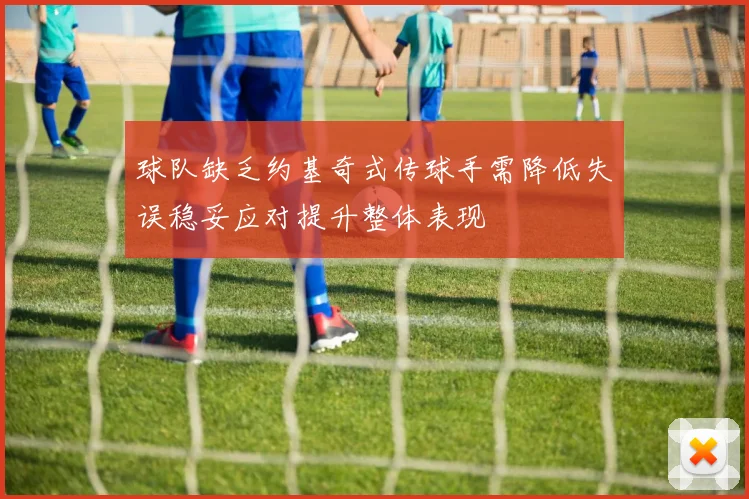 球队缺乏约基奇式传球手需降低失误稳妥应对提升整体表现