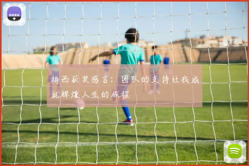 梅西获奖感言：团队的支持让我成就辉煌人生的旅程