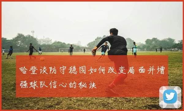 哈登谈防守稳固如何改变局面并增强球队信心的秘诀