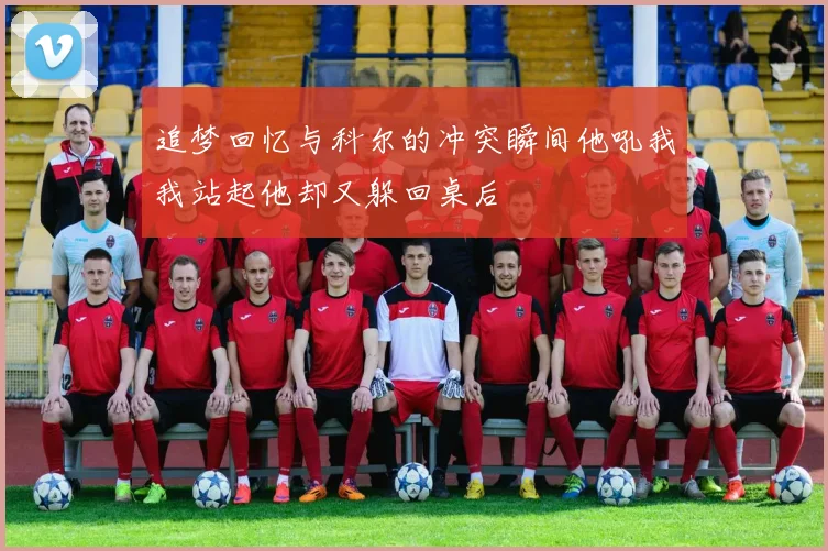 追梦回忆与科尔的冲突瞬间他吼我我站起他却又躲回桌后