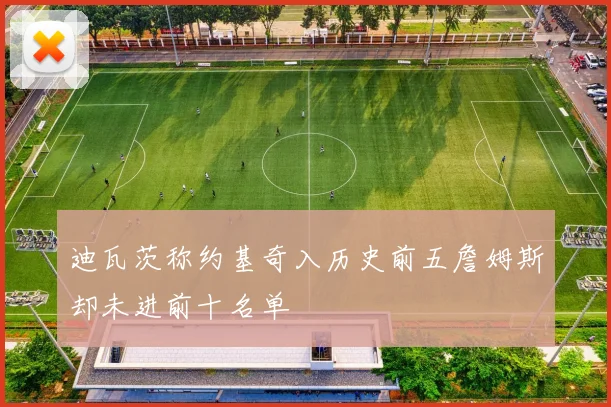 迪瓦茨称约基奇入历史前五詹姆斯却未进前十名单