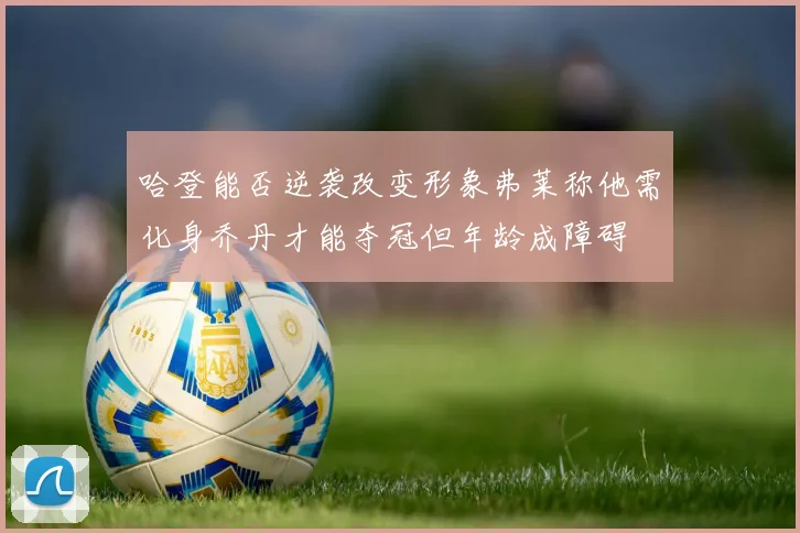 哈登能否逆袭改变形象弗莱称他需化身乔丹才能夺冠但年龄成障碍