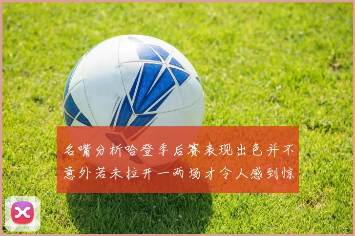 名嘴分析哈登季后赛表现出色并不意外若未拉开一两场才令人感到惊讶