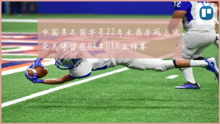 中国男足国字号22年未再夺冠上次荣光停留在04年U16亚锦赛