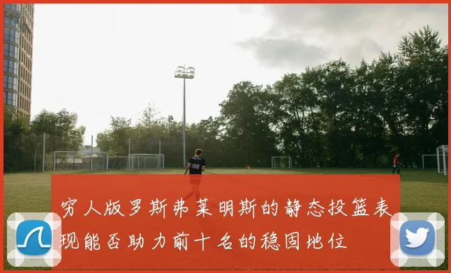 穷人版罗斯弗莱明斯的静态投篮表现能否助力前十名的稳固地位