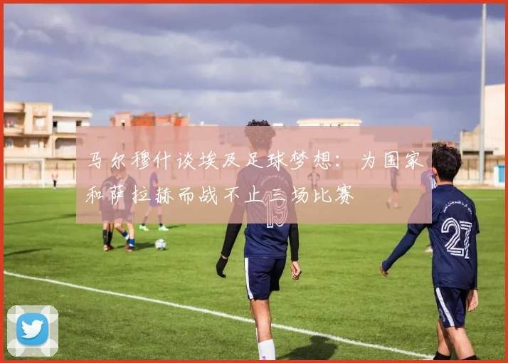 马尔穆什谈埃及足球梦想：为国家和萨拉赫而战不止三场比赛