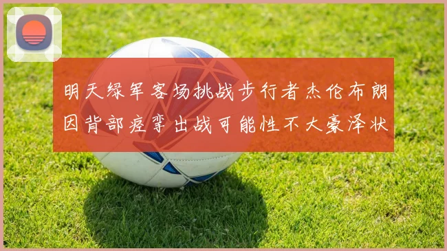 明天绿军客场挑战步行者杰伦布朗因背部痉挛出战可能性不大豪泽状态成疑