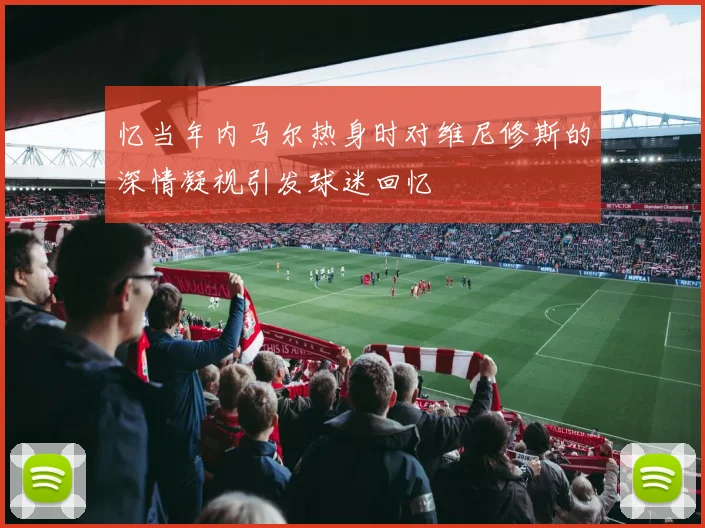 忆当年内马尔热身时对维尼修斯的深情凝视引发球迷回忆