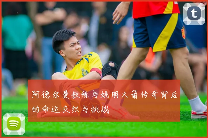 阿德尔曼教练与姚明火箭传奇背后的命运交织与挑战