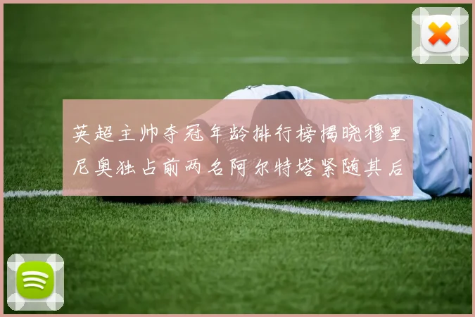 英超主帅夺冠年龄排行榜揭晓穆里尼奥独占前两名阿尔特塔紧随其后