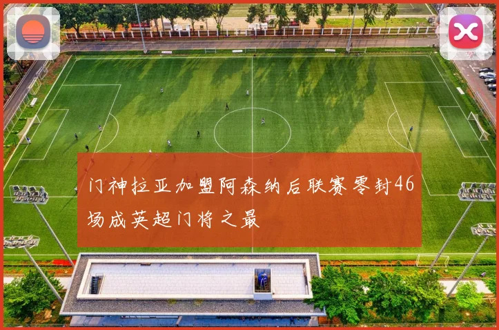 门神拉亚加盟阿森纳后联赛零封46场成英超门将之最