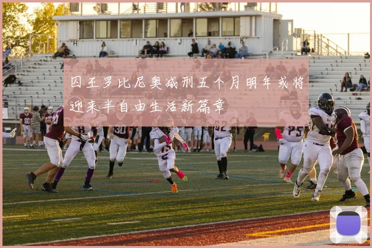 囚王罗比尼奥减刑五个月明年或将迎来半自由生活新篇章