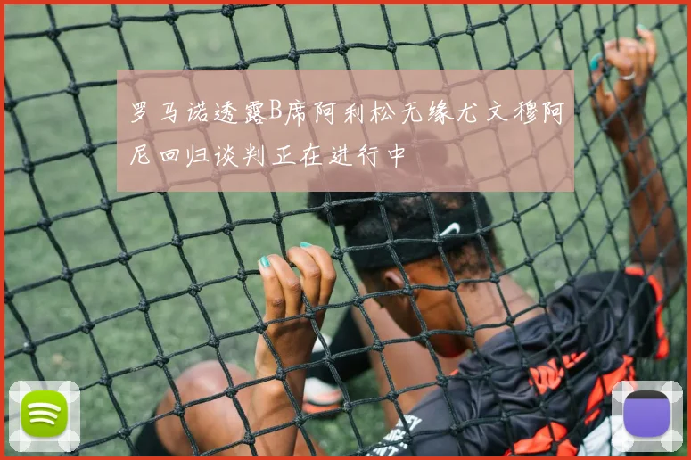 罗马诺透露B席阿利松无缘尤文穆阿尼回归谈判正在进行中