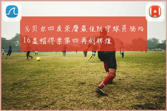 戈贝尔四度荣膺最佳防守球员场均16盖帽得票第四再创辉煌