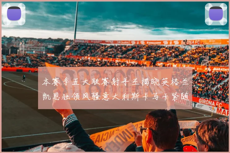 本赛季五大联赛射手王揭晓英格兰凯恩独领风骚意大利斯卡马卡紧随其后