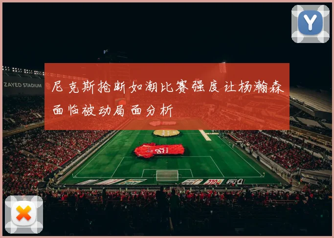 尼克斯抢断如潮比赛强度让杨瀚森面临被动局面分析