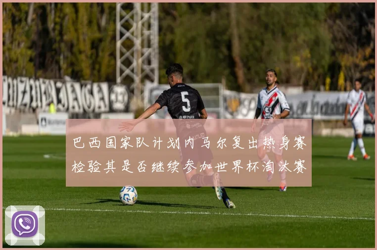巴西国家队计划内马尔复出热身赛检验其是否继续参加世界杯淘汰赛