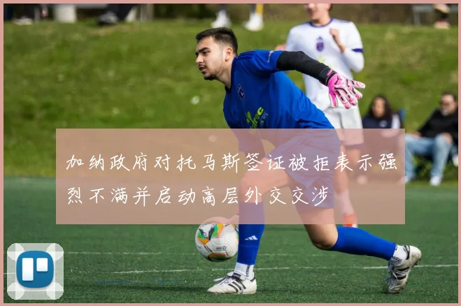 加纳政府对托马斯签证被拒表示强烈不满并启动高层外交交涉