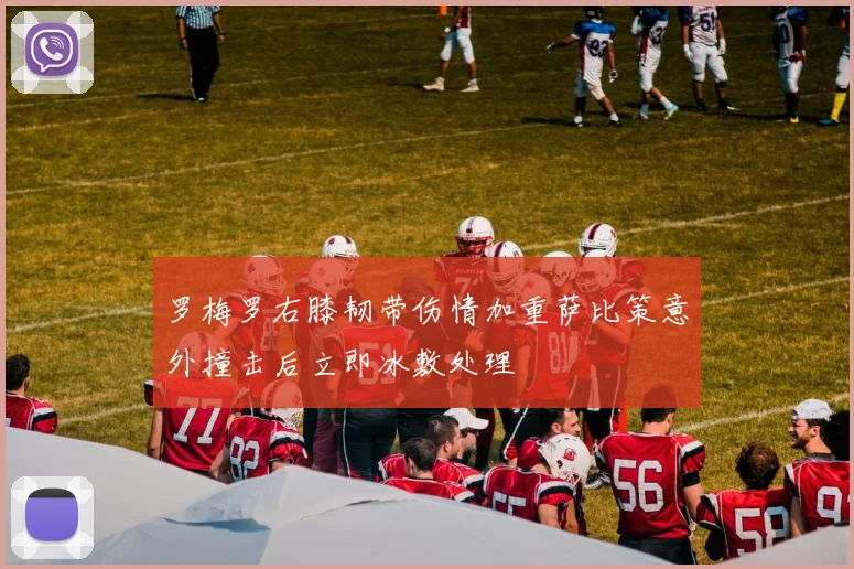 罗梅罗右膝韧带伤情加重萨比策意外撞击后立即冰敷处理