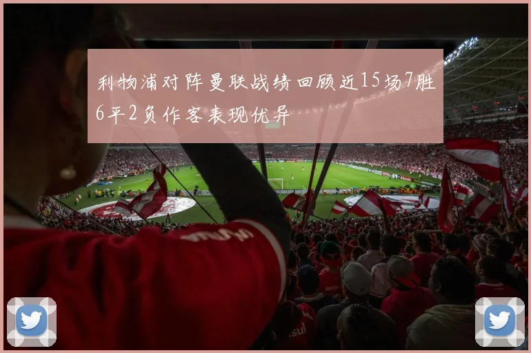 利物浦对阵曼联战绩回顾近15场7胜6平2负作客表现优异