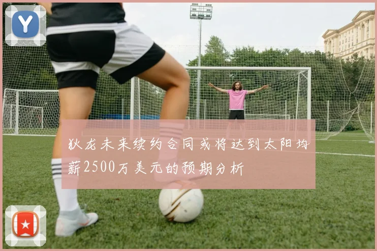 狄龙未来续约合同或将达到太阳均薪2500万美元的预期分析