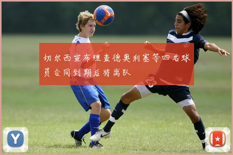 切尔西宣布理查德奥利塞等四名球员合同到期后将离队
