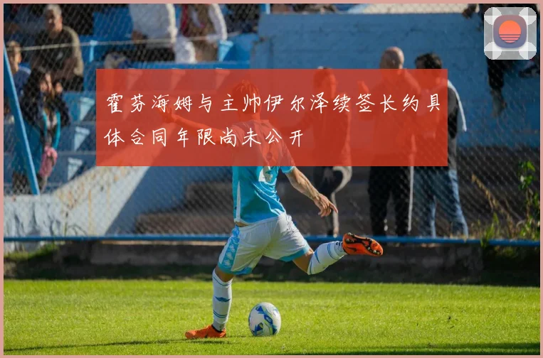 霍芬海姆与主帅伊尔泽续签长约具体合同年限尚未公开