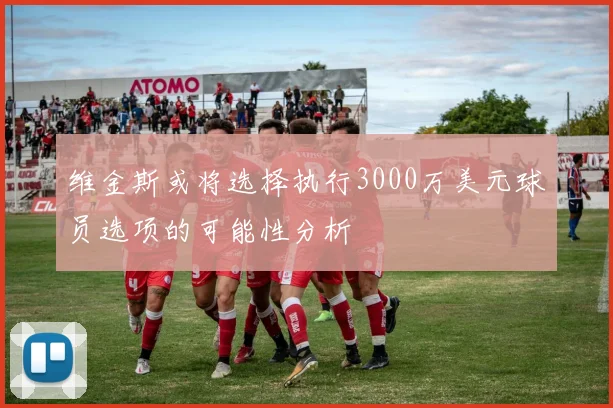 维金斯或将选择执行3000万美元球员选项的可能性分析