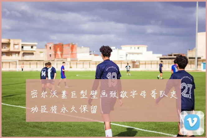 密尔沃基巨型壁画致敬字母哥队史功臣将永久保留