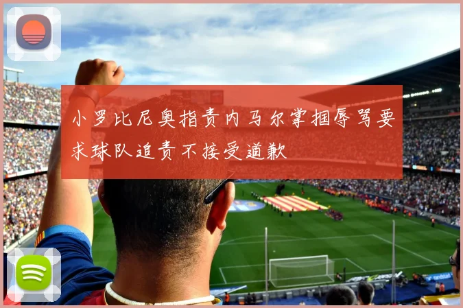 小罗比尼奥指责内马尔掌掴辱骂要求球队追责不接受道歉