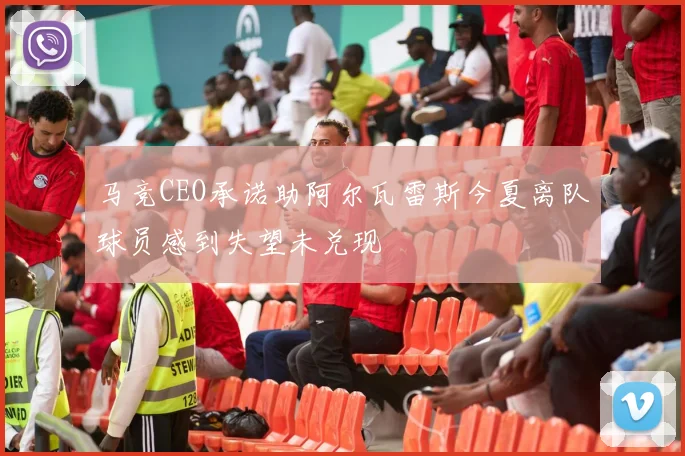马竞CEO承诺助阿尔瓦雷斯今夏离队球员感到失望未兑现