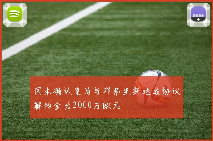 国米确认皇马与邓弗里斯达成协议解约金为2000万欧元