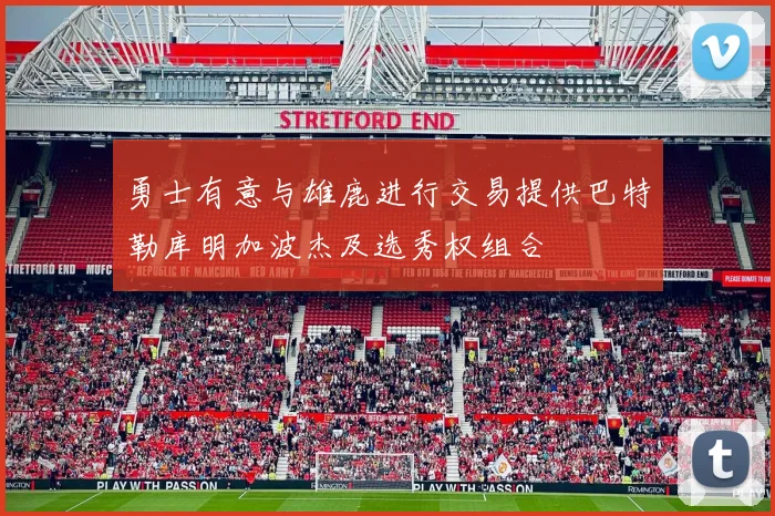 勇士有意与雄鹿进行交易提供巴特勒库明加波杰及选秀权组合