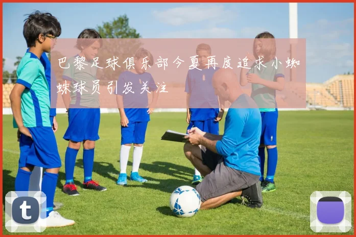 巴黎足球俱乐部今夏再度追求小蜘蛛球员引发关注