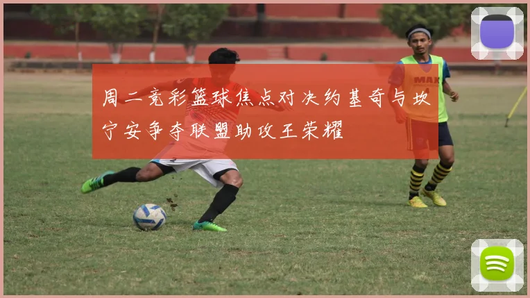 周二竞彩篮球焦点对决约基奇与坎宁安争夺联盟助攻王荣耀