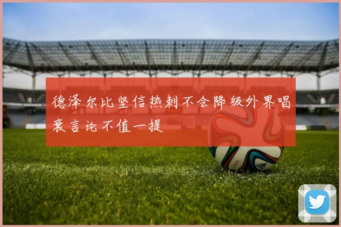 德泽尔比坚信热刺不会降级外界唱衰言论不值一提